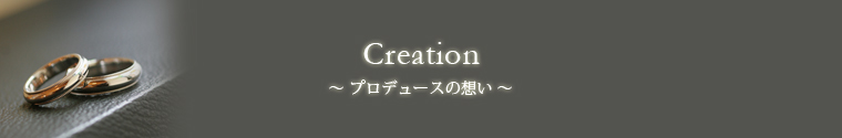 creation〜プロデュースの想い〜